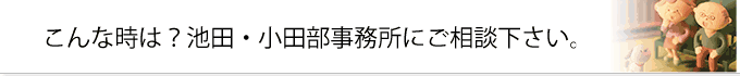 こんなときは？池田・小田部司法書士事務所にご相談下さい。